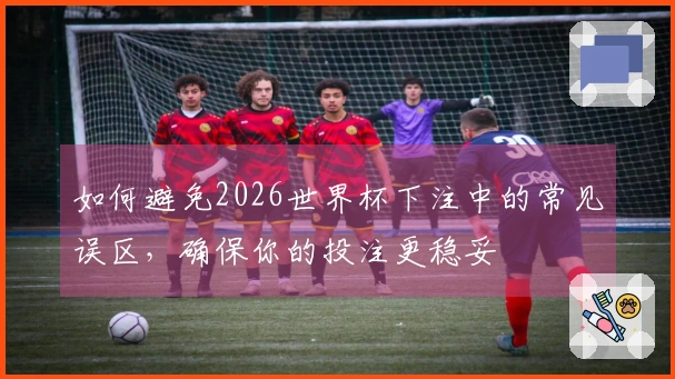 如何避免2026世界杯下注中的常见误区，确保你的投注更稳妥