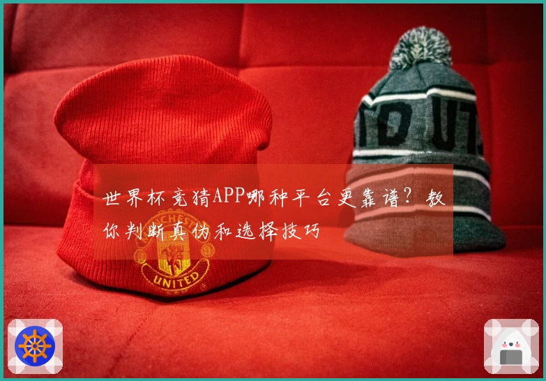世界杯竞猜APP哪种平台更靠谱？教你判断真伪和选择技巧