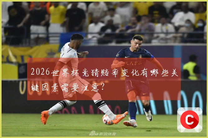 2026世界杯竞猜赔率变化有哪些关键因素需要注意？
