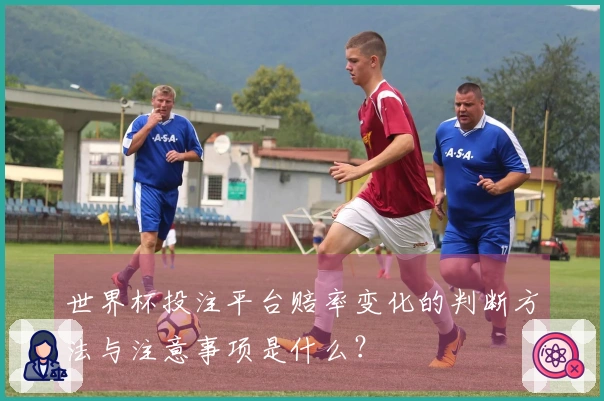 世界杯投注平台赔率变化的判断方法与注意事项是什么？