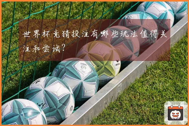 世界杯竞猜投注有哪些玩法值得关注和尝试？