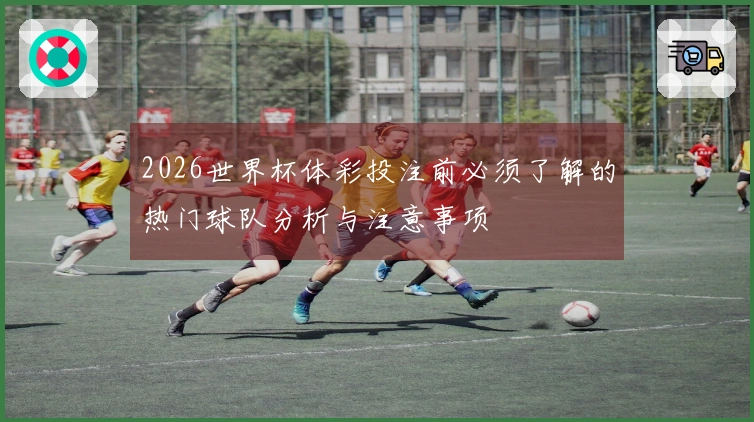 2026世界杯体彩投注前必须了解的热门球队分析与注意事项