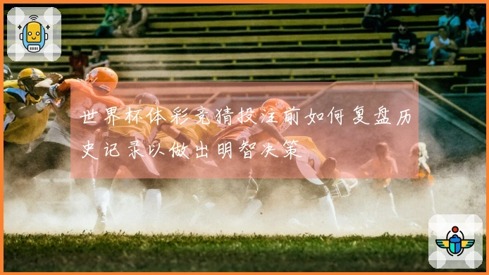 世界杯体彩竞猜投注前如何复盘历史记录以做出明智决策