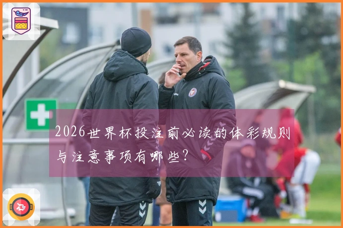 2026世界杯投注前必读的体彩规则与注意事项有哪些？