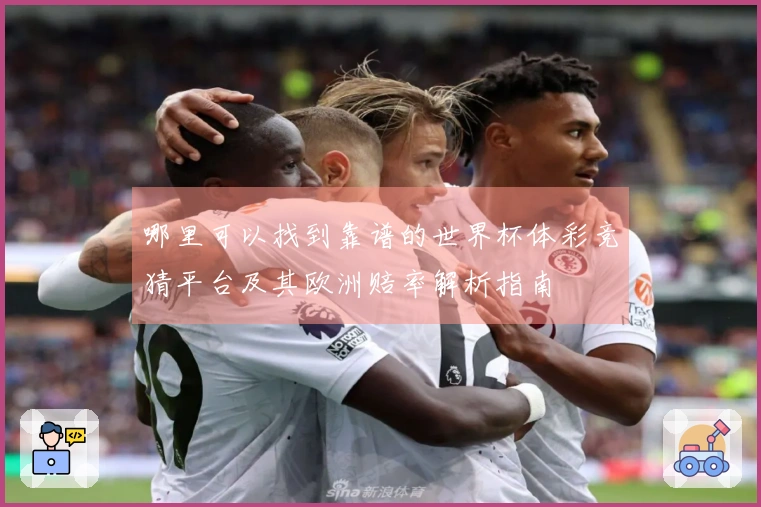 哪里可以找到靠谱的世界杯体彩竞猜平台及其欧洲赔率解析指南