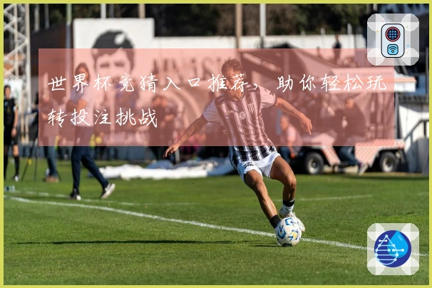 世界杯竞猜入口推荐，助你轻松玩转投注挑战