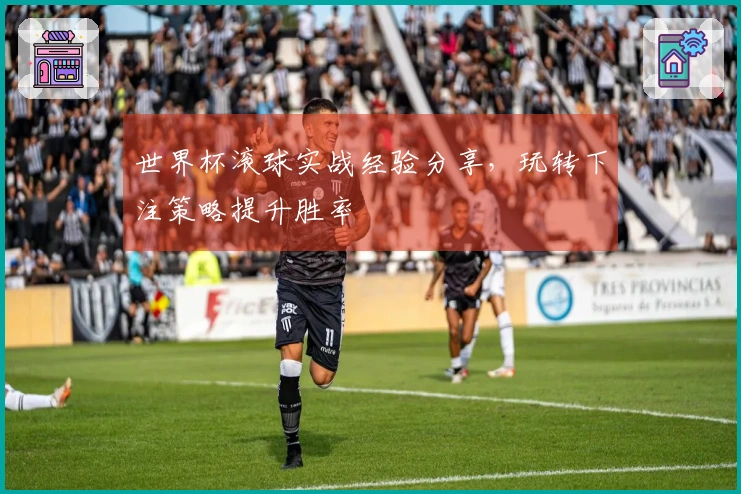 世界杯滚球实战经验分享，玩转下注策略提升胜率