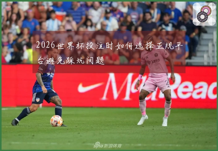 2026世界杯投注时如何选择正规平台避免踩坑问题