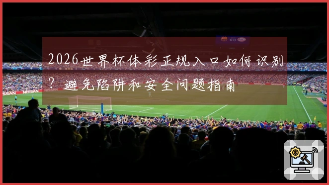 2026世界杯体彩正规入口如何识别?避免陷阱和安全问题指南