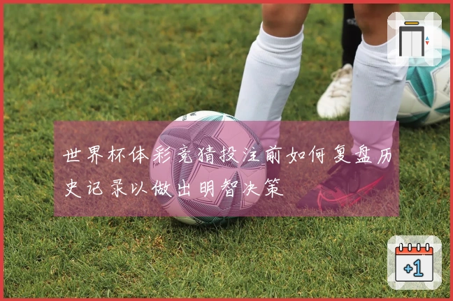 世界杯体彩竞猜投注前如何复盘历史记录以做出明智决策