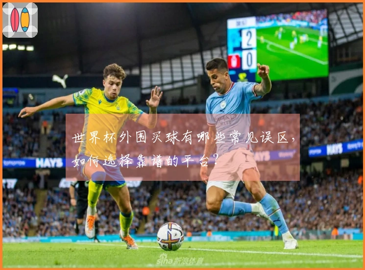 世界杯外围买球有哪些常见误区，如何选择靠谱的平台？