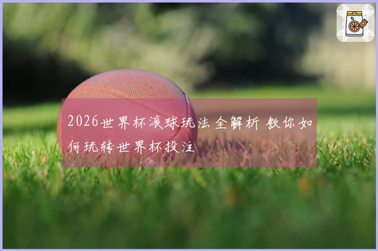 2026世界杯滚球玩法全解析 教你如何玩转世界杯投注