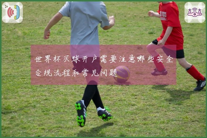 世界杯买球开户需要注意哪些安全合规流程和常见问题