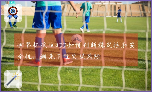 世界杯投注app如何判断稳定性和安全性，避免下注失误风险