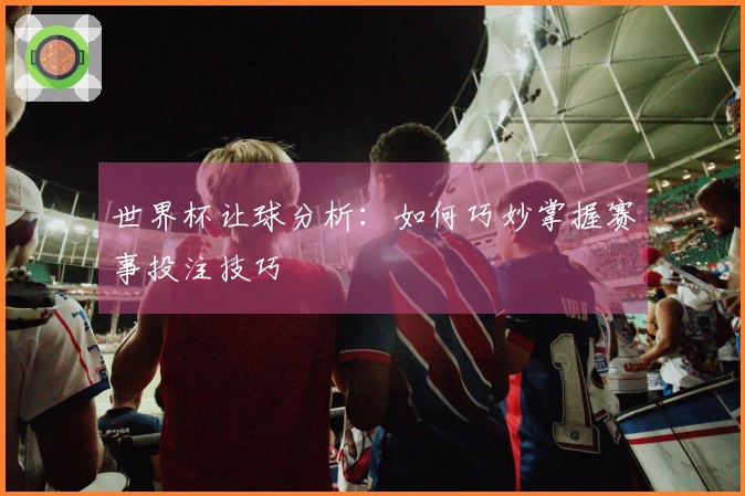 世界杯让球分析：如何巧妙掌握赛事投注技巧