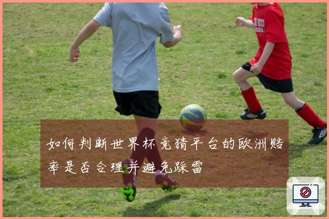 如何判断世界杯竞猜平台的欧洲赔率是否合理并避免踩雷