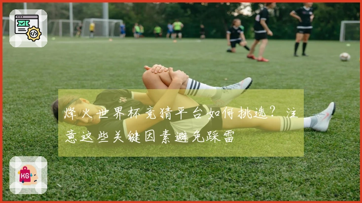 烽火世界杯竞猜平台如何挑选？注意这些关键因素避免踩雷