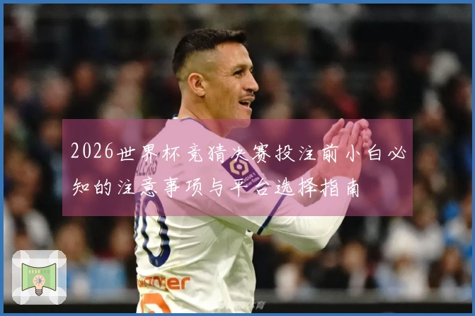 2026世界杯竞猜决赛投注前小白必知的注意事项与平台选择指南