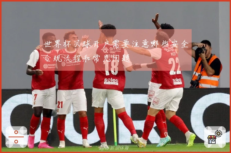 世界杯买球开户需要注意哪些安全合规流程和常见问题