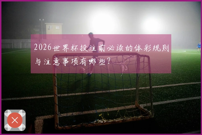 2026世界杯投注前必读的体彩规则与注意事项有哪些？