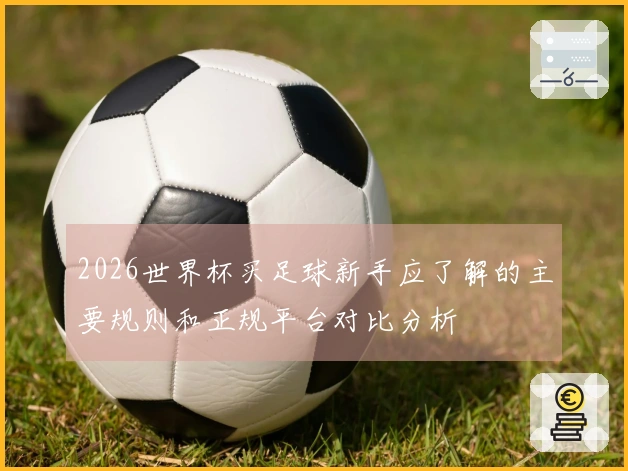 2026世界杯买足球新手应了解的主要规则和正规平台对比分析