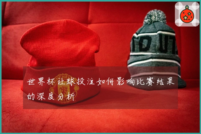 世界杯让球投注如何影响比赛结果的深度分析