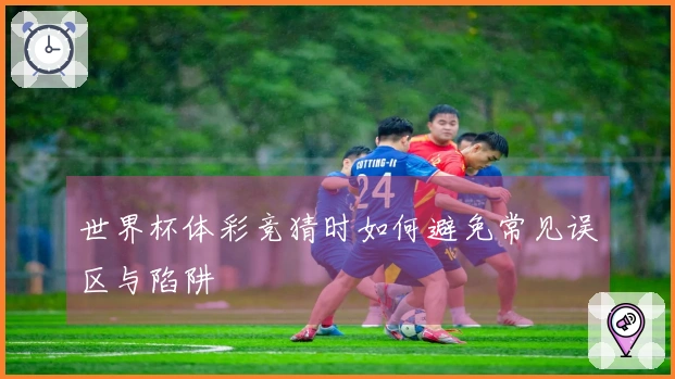 世界杯体彩竞猜时如何避免常见误区与陷阱