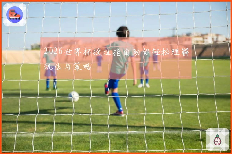2026世界杯投注指南助你轻松理解玩法与策略