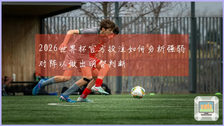 2026世界杯官方投注如何分析强弱对阵以做出明智判断