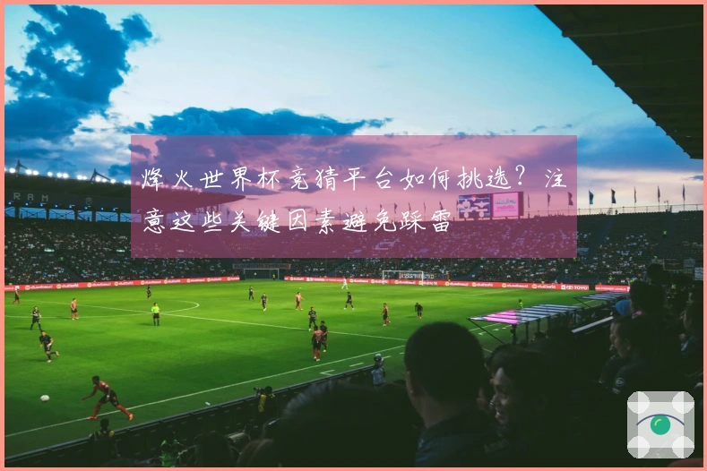 烽火世界杯竞猜平台如何挑选？注意这些关键因素避免踩雷