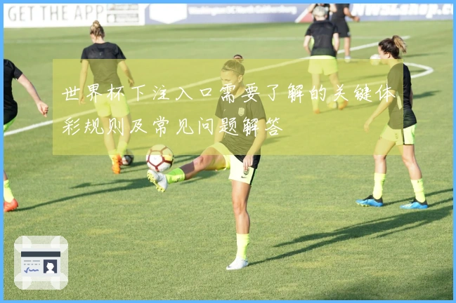 世界杯下注入口需要了解的关键体彩规则及常见问题解答
