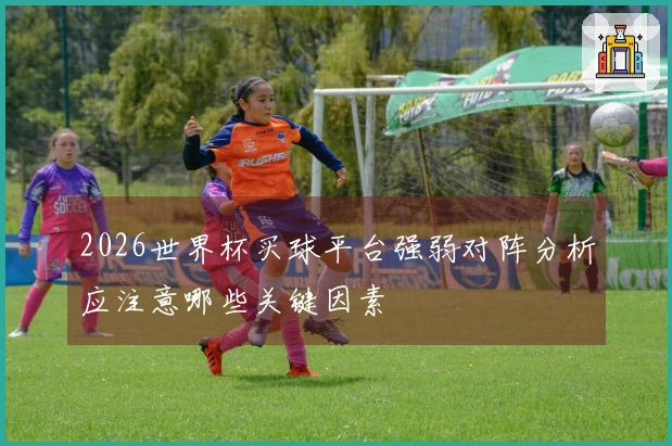 2026世界杯买球平台强弱对阵分析应注意哪些关键因素