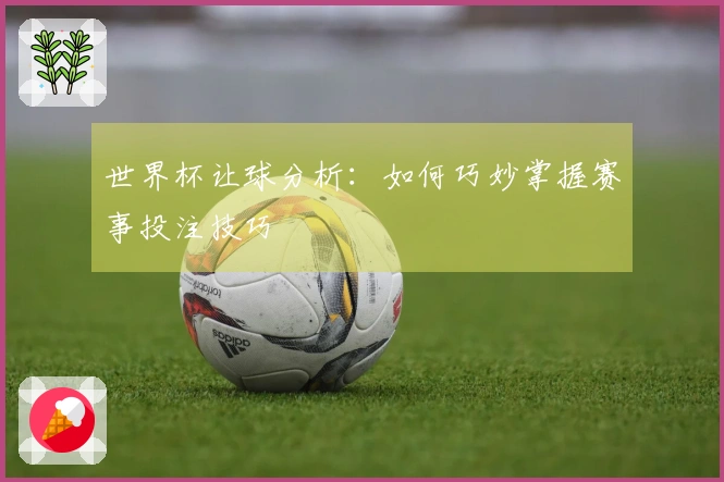 世界杯让球分析：如何巧妙掌握赛事投注技巧