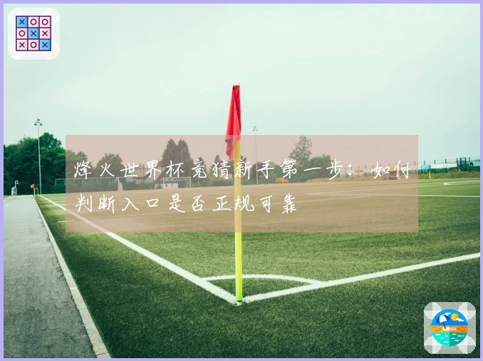 烽火世界杯竞猜新手第一步：如何判断入口是否正规可靠