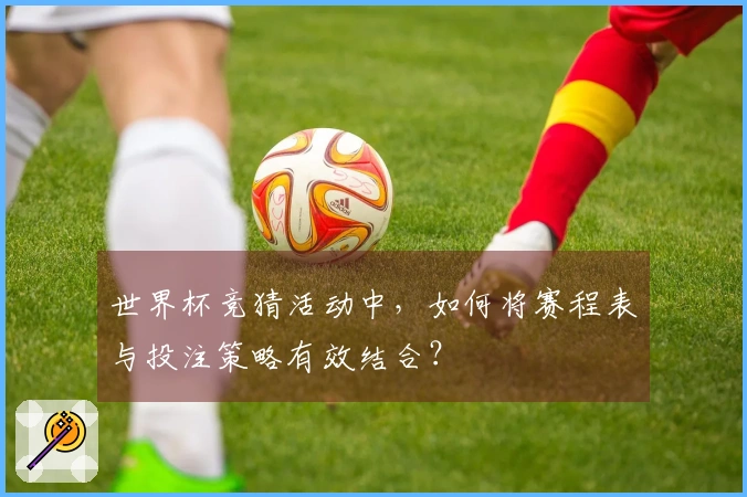世界杯竞猜活动中，如何将赛程表与投注策略有效结合？