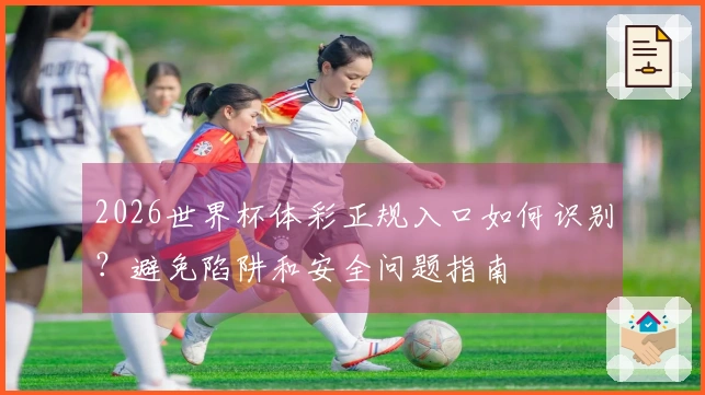 2026世界杯体彩正规入口如何识别？避免陷阱和安全问题指南