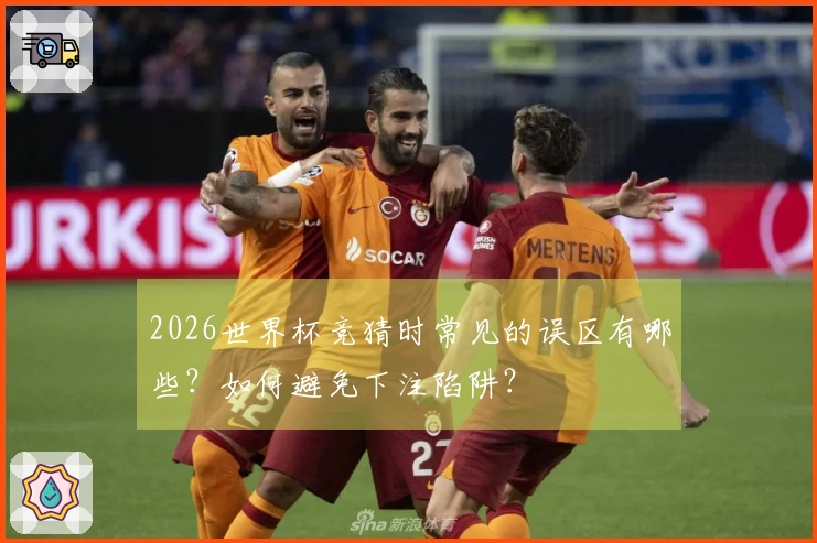 2026世界杯竞猜时常见的误区有哪些？如何避免下注陷阱？