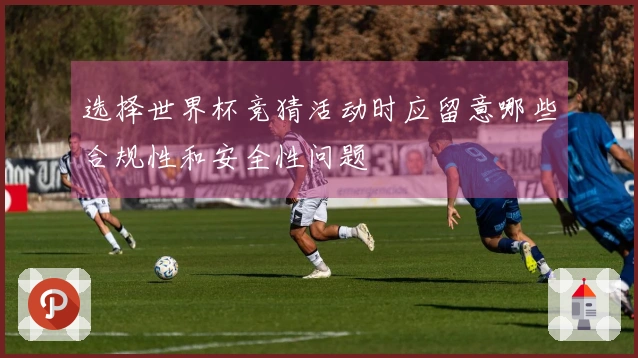 选择世界杯竞猜活动时应留意哪些合规性和安全性问题