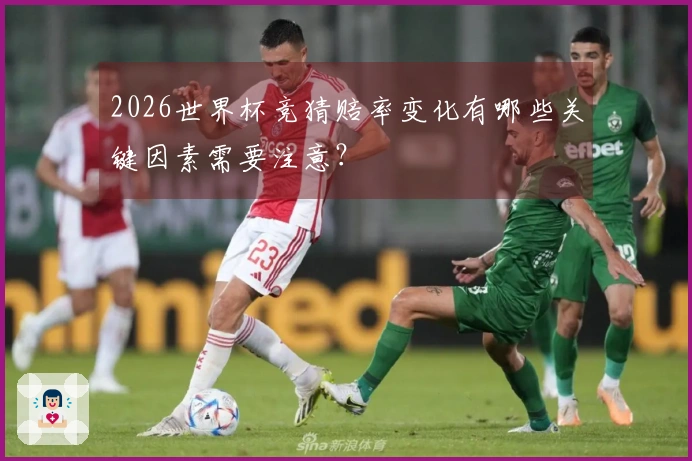 2026世界杯竞猜赔率变化有哪些关键因素需要注意？