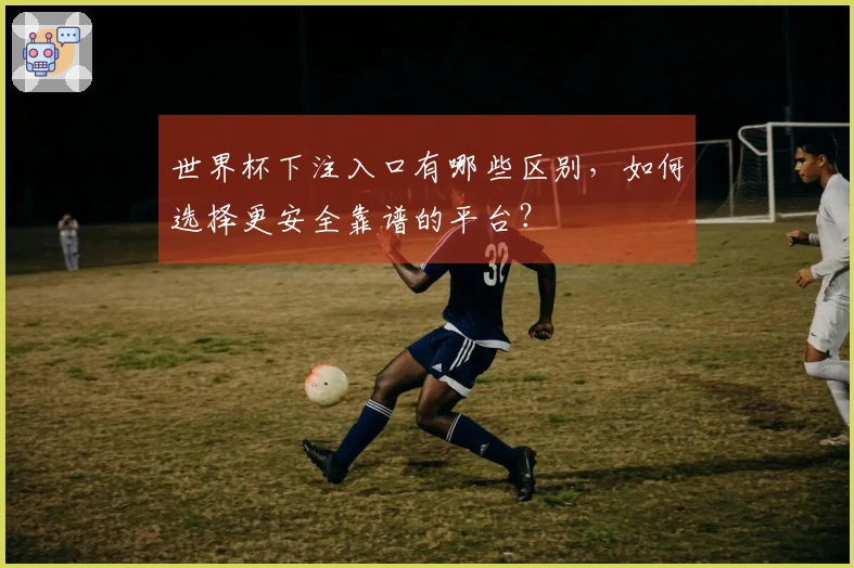 世界杯下注入口有哪些区别，如何选择更安全靠谱的平台？