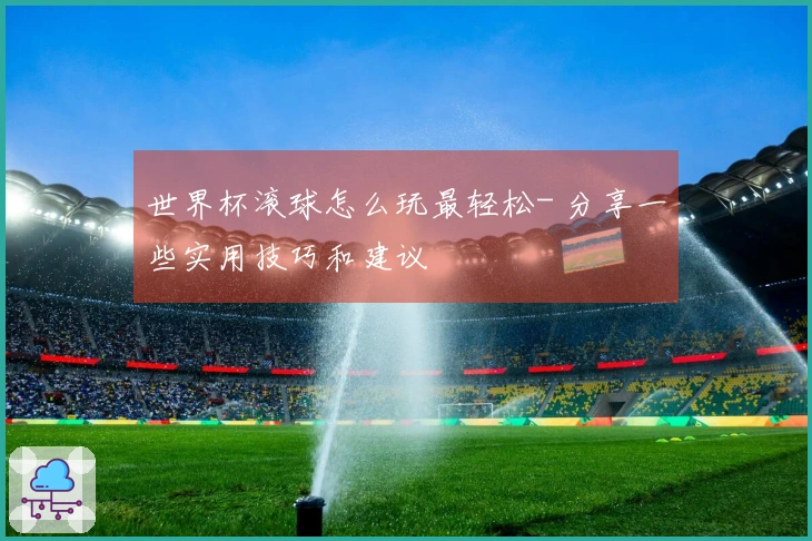 世界杯滚球怎么玩最轻松- 分享一些实用技巧和建议