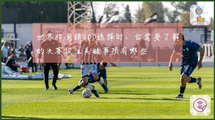 世界杯竞猜app选择时，你需要了解的决赛投注关键事项有哪些