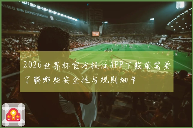 2026世界杯官方投注APP下载前需要了解哪些安全性与规则细节