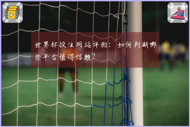 世界杯投注网站评测：如何判断哪些平台值得信赖？