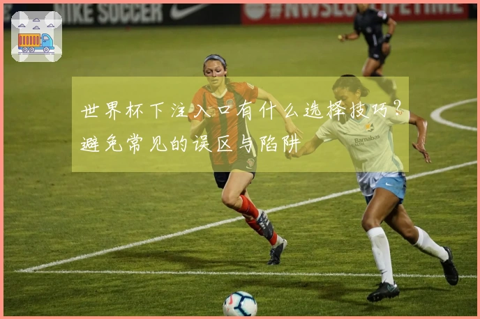 世界杯下注入口有什么选择技巧？避免常见的误区与陷阱