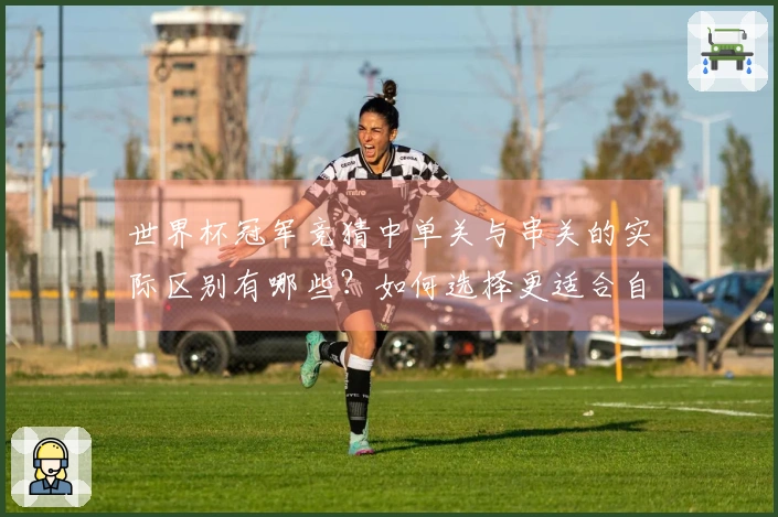 世界杯冠军竞猜中单关与串关的实际区别有哪些？如何选择更适合自己的下注方式？