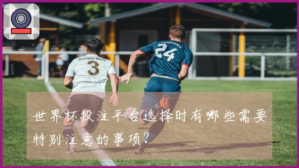 世界杯投注平台选择时有哪些需要特别注意的事项？