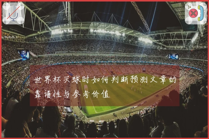 世界杯买球时如何判断预测文章的靠谱性与参考价值