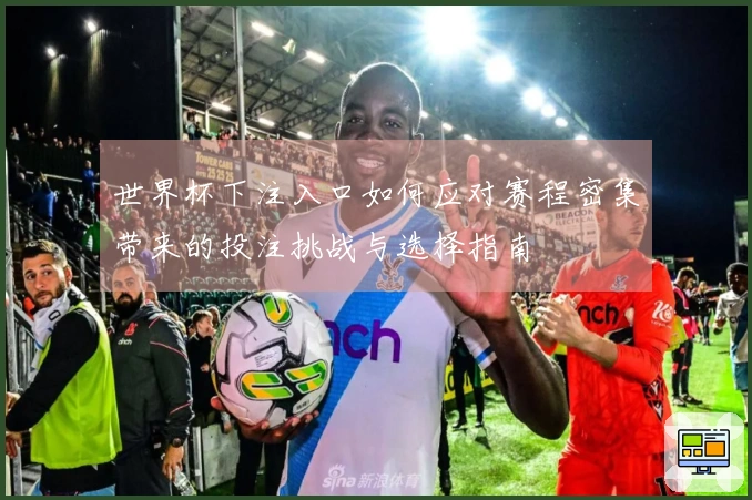 世界杯下注入口如何应对赛程密集带来的投注挑战与选择指南