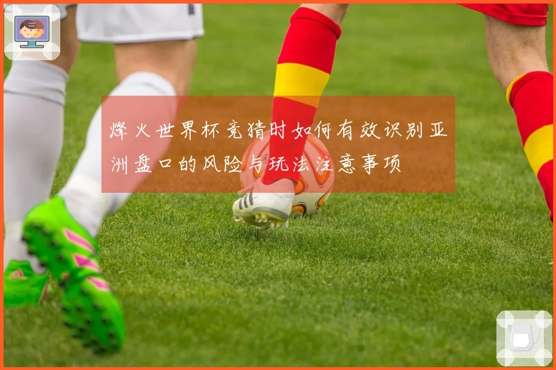 烽火世界杯竞猜时如何有效识别亚洲盘口的风险与玩法注意事项